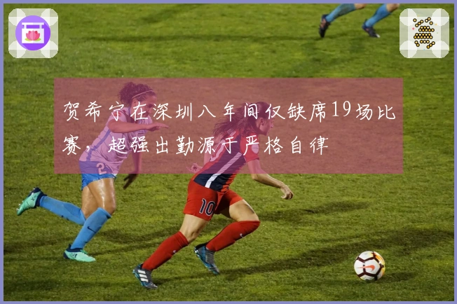 贺希宁在深圳八年间仅缺席19场比赛，超强出勤源于严格自律
